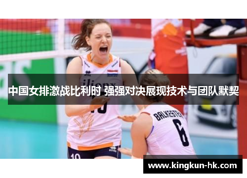 中国女排激战比利时 强强对决展现技术与团队默契