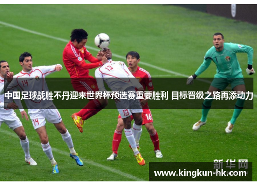 中国足球战胜不丹迎来世界杯预选赛重要胜利 目标晋级之路再添动力